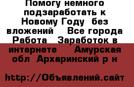 Помогу немного подзаработать к Новому Году, без вложений. - Все города Работа » Заработок в интернете   . Амурская обл.,Архаринский р-н